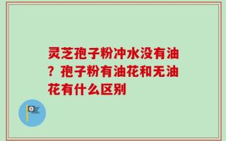灵芝孢子粉冲水没有油？孢子粉有油花和无油花有什么区别