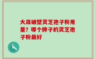 大晟破壁灵芝孢子粉用量？哪个牌子的灵芝孢子粉最好