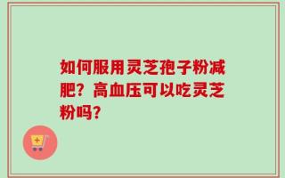 如何服用灵芝孢子粉减肥？高血压可以吃灵芝粉吗？