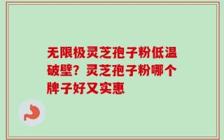 无限极灵芝孢子粉低温破壁？灵芝孢子粉哪个牌子好又实惠