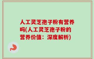 人工灵芝孢子粉有营养吗(人工灵芝孢子粉的营养价值：深度解析)