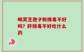 喝灵芝孢子粉排毒不好吗？肝排毒不好吃什么药