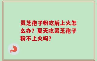 灵芝孢子粉吃后上火怎么办？夏天吃灵芝孢子粉不上火吗？
