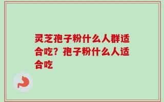 灵芝孢子粉什么人群适合吃？孢子粉什么人适合吃