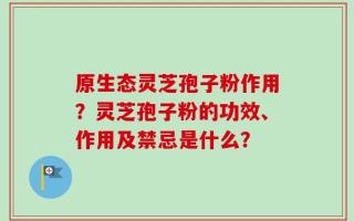 原生态灵芝孢子粉作用？灵芝孢子粉的功效、作用及禁忌是什么？