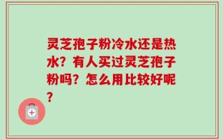 灵芝孢子粉冷水还是热水？有人买过灵芝孢子粉吗？怎么用比较好呢？