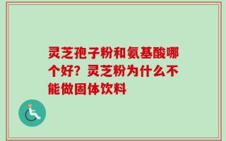 灵芝孢子粉和氨基酸哪个好？灵芝粉为什么不能做固体饮料