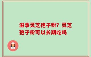 滋事灵芝孢子粉？灵芝孢子粉可以长期吃吗