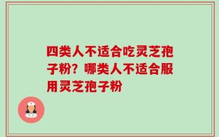 四类人不适合吃灵芝孢子粉？哪类人不适合服用灵芝孢子粉