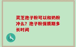 灵芝孢子粉可以和奶粉冲么？孢子粉保质期多长时间