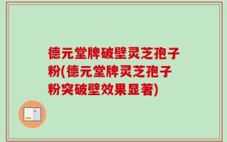 德元堂牌破壁灵芝孢子粉(德元堂牌灵芝孢子粉突破壁效果显著)