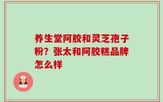 养生堂阿胶和灵芝孢子粉？张太和阿胶糕品牌怎么样