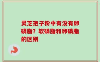 灵芝孢子粉中有没有卵磷脂？软磷脂和卵磷脂的区别