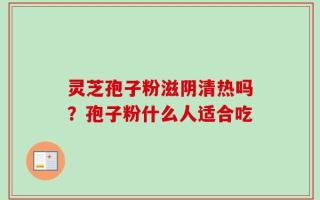 灵芝孢子粉滋阴清热吗？孢子粉什么人适合吃