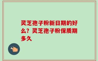 灵芝孢子粉新日期的好么？灵芝孢子粉保质期多久
