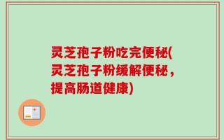 灵芝孢子粉吃完便秘(灵芝孢子粉缓解便秘，提高肠道健康)
