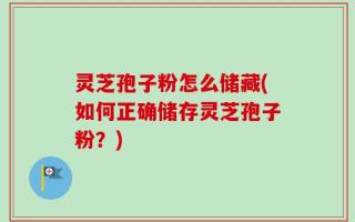 灵芝孢子粉怎么储藏(如何正确储存灵芝孢子粉？)