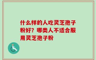 什么样的人吃灵芝孢子粉好？哪类人不适合服用灵芝孢子粉