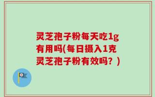 灵芝孢子粉每天吃1g有用吗(每日摄入1克灵芝孢子粉有效吗？)