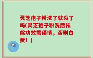 灵芝孢子粉洗了就没了吗(灵芝孢子粉洗后祛除功效需谨慎，否则白费！)