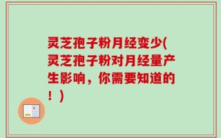 灵芝孢子粉月经变少(灵芝孢子粉对月经量产生影响，你需要知道的！)