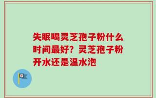 失眠喝灵芝孢子粉什么时间最好？灵芝孢子粉开水还是温水泡