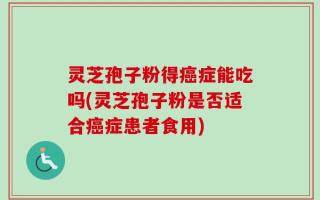 灵芝孢子粉得癌症能吃吗(灵芝孢子粉是否适合癌症患者食用)