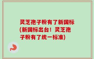灵芝孢子粉有了新国标(新国标出台！灵芝孢子粉有了统一标准)