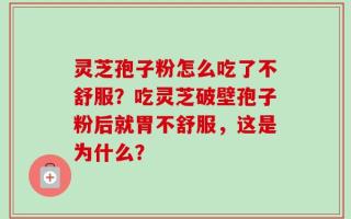 灵芝孢子粉怎么吃了不舒服？吃灵芝破壁孢子粉后就胃不舒服，这是为什么？