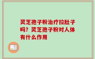 灵芝孢子粉治疗拉肚子吗？灵芝孢子粉对人体有什么作用