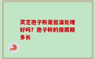 灵芝孢子粉是低温处理好吗？孢子粉的保质期多长