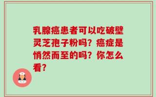 乳腺癌患者可以吃破壁灵芝孢子粉吗？癌症是悄然而至的吗？你怎么看？