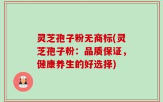 灵芝孢子粉无商标(灵芝孢子粉：品质保证，健康养生的好选择)
