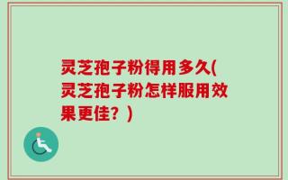 灵芝孢子粉得用多久(灵芝孢子粉怎样服用效果更佳？)