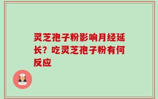灵芝孢子粉影响月经延长？吃灵芝孢子粉有何反应