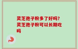 灵芝孢子粉多了好吗？灵芝孢子粉可以长期吃吗