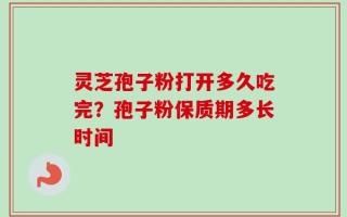 灵芝孢子粉打开多久吃完？孢子粉保质期多长时间