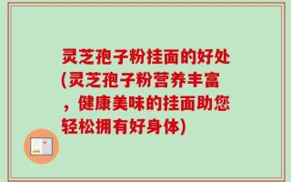 灵芝孢子粉挂面的好处(灵芝孢子粉营养丰富，健康美味的挂面助您轻松拥有好身体)