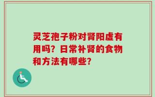 灵芝孢子粉对肾阳虚有用吗？日常补肾的食物和方法有哪些？