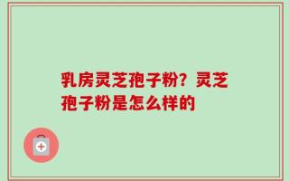 乳房灵芝孢子粉？灵芝孢子粉是怎么样的