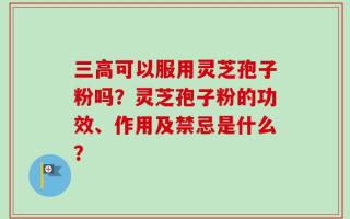 三高可以服用灵芝孢子粉吗？灵芝孢子粉的功效、作用及禁忌是什么？