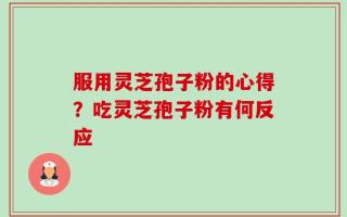 服用灵芝孢子粉的心得？吃灵芝孢子粉有何反应