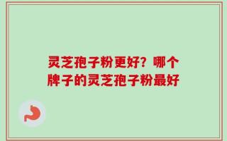灵芝孢子粉更好？哪个牌子的灵芝孢子粉最好
