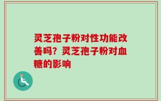 灵芝孢子粉对性功能改善吗？灵芝孢子粉对血糖的影响