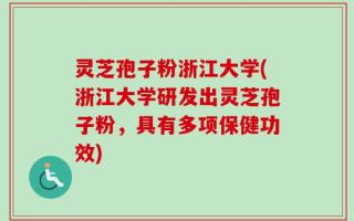 灵芝孢子粉浙江大学(浙江大学研发出灵芝孢子粉，具有多项保健功效)