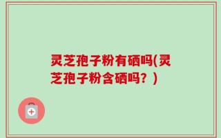 灵芝孢子粉有硒吗(灵芝孢子粉含硒吗？)