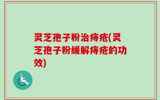 灵芝孢子粉治痔疮(灵芝孢子粉缓解痔疮的功效)
