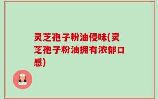 灵芝孢子粉油侵味(灵芝孢子粉油拥有浓郁口感)