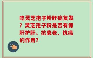 吃灵芝孢子粉肝癌复发？灵芝孢子粉是否有保肝护肝、抗衰老、抗癌的作用？