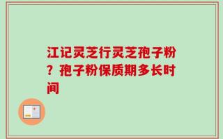 江记灵芝行灵芝孢子粉？孢子粉保质期多长时间